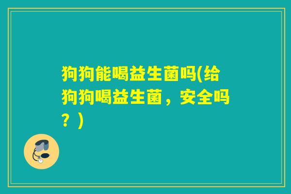 狗狗能喝益生菌吗(给狗狗喝益生菌，安全吗？)