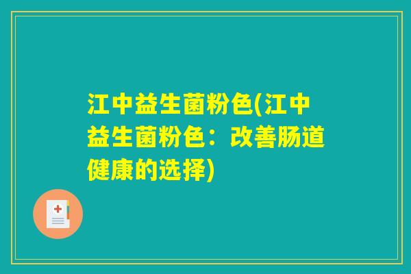 江中益生菌粉色(江中益生菌粉色:改善肠道健康的选择) 江中益生菌粉色(江中益生菌粉色:改善肠道健康的选择)
