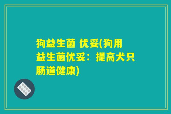 狗益生菌 优妥(狗用益生菌优妥：提高犬只肠道健康)