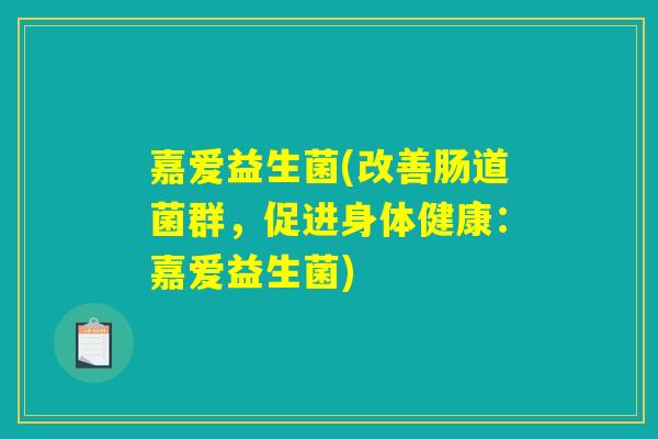 嘉爱益生菌(改善肠道菌群,促进身体健康:嘉爱益生菌) 嘉爱益生菌(改善肠道菌群,促进身体健康:嘉爱益生菌)