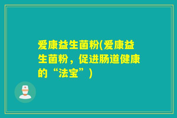 爱康益生菌粉(爱康益生菌粉，促进肠道健康的“法宝”)