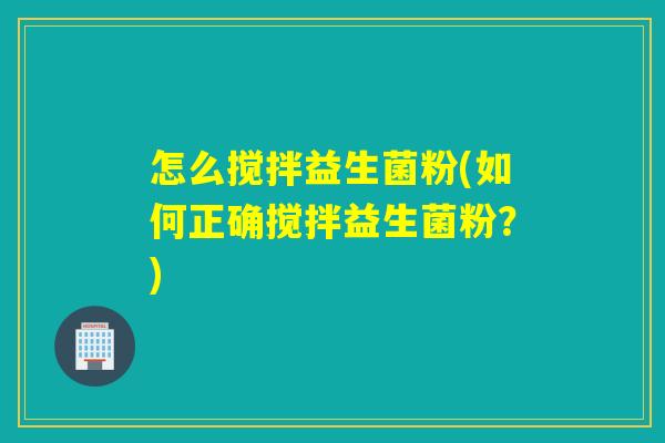怎么搅拌益生菌粉(如何正确搅拌益生菌粉？)