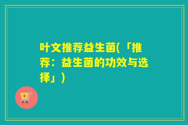 叶文推荐益生菌(「推荐：益生菌的功效与选择」)