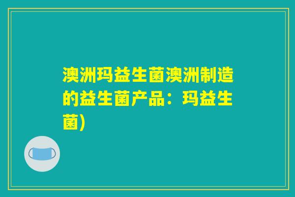 澳洲玛益生菌澳洲制造的益生菌产品：玛益生菌)