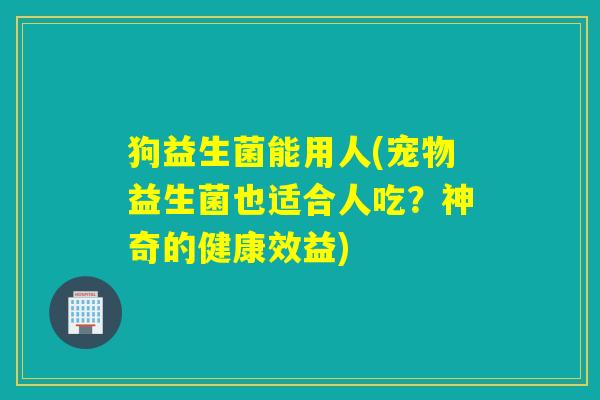 狗益生菌能用人(宠物益生菌也适合人吃？神奇的健康效益)