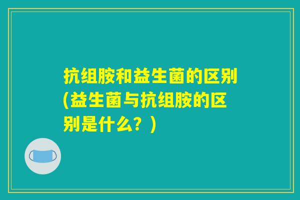 抗组胺和益生菌的区别(益生菌与抗组胺的区别是什么？)