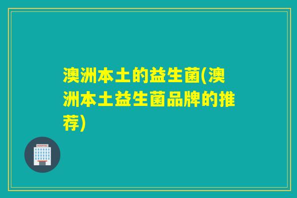 澳洲本土的益生菌(澳洲本土益生菌品牌的推荐) 澳洲本土的益生菌(澳洲本土益生菌品牌的推荐)