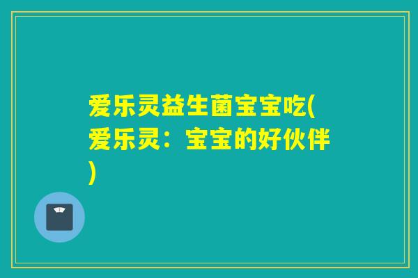 爱乐灵益生菌宝宝吃(爱乐灵：宝宝的好伙伴)