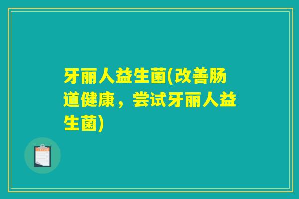 牙丽人益生菌(改善肠道健康，尝试牙丽人益生菌)