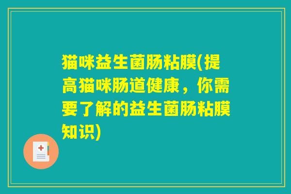 猫咪益生菌肠粘膜(提高猫咪肠道健康,你需要了解的益生菌肠粘膜知识) 猫咪益生菌肠粘膜(提高猫咪肠道健康,你需要了解的益生菌肠粘膜知识)