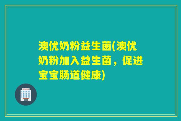 澳优奶粉益生菌(澳优奶粉加入益生菌，促进宝宝肠道健康)