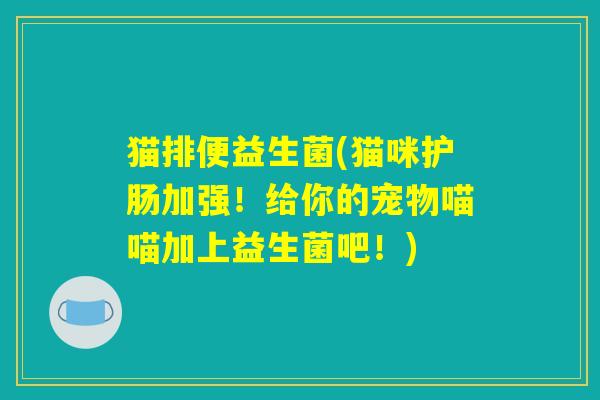 猫排便益生菌(猫咪护肠加强！给你的宠物喵喵加上益生菌吧！)