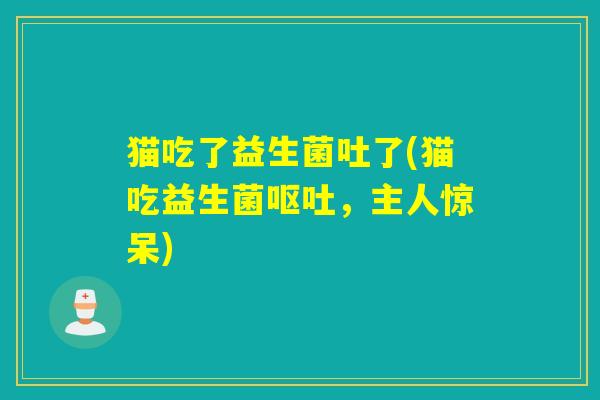 猫吃了益生菌吐了(猫吃益生菌呕吐，主人惊呆)