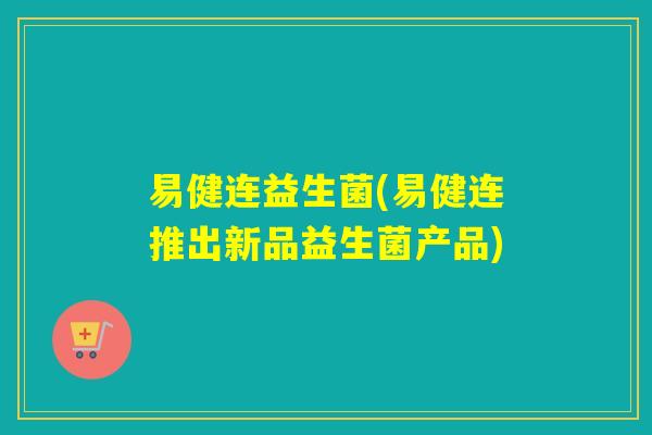 易健连益生菌(易健连推出新品益生菌产品)