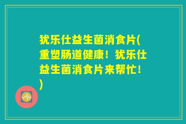 犹乐仕益生菌消食片(重塑肠道健康！犹乐仕益生菌消食片来帮忙！)