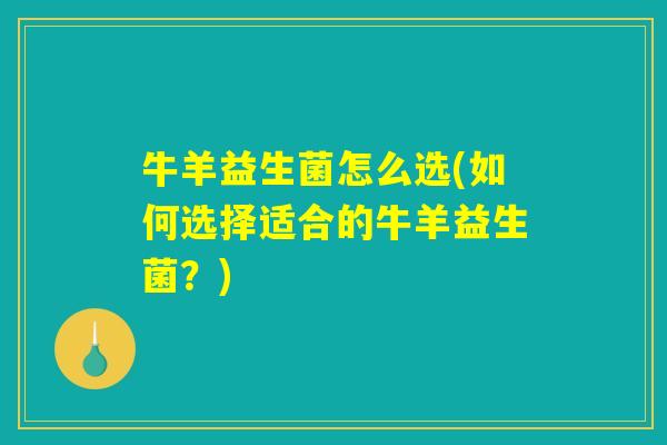 牛羊益生菌怎么选(如何选择适合的牛羊益生菌?) 牛羊益生菌怎么选(如何选择适合的牛羊益生菌?)