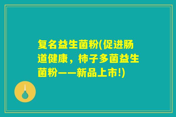 复名益生菌粉(促进肠道健康，柿子多菌益生菌粉——新品上市!)