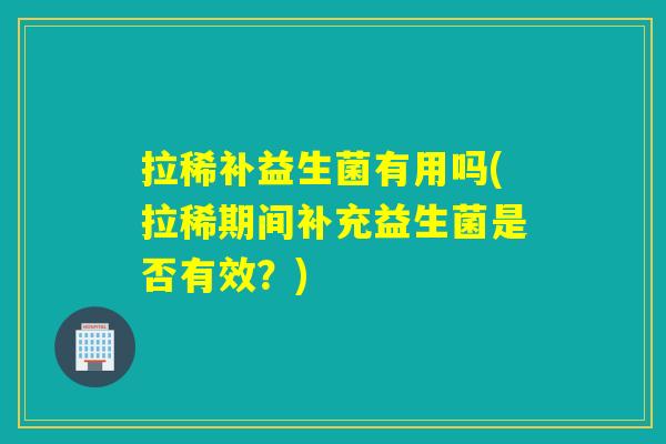 拉稀补益生菌有用吗(拉稀期间补充益生菌是否有效？)