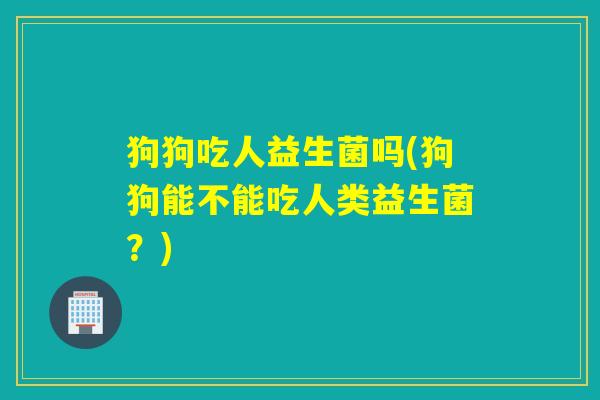 狗狗吃人益生菌吗(狗狗能不能吃人类益生菌？)
