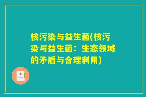 核污染与益生菌(核污染与益生菌：生态领域的矛盾与合理利用)