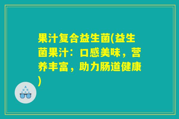 果汁复合益生菌(益生菌果汁：口感美味，营养丰富，助力肠道健康)