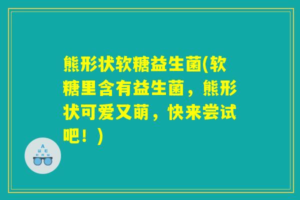 熊形状软糖益生菌(软糖里含有益生菌，熊形状可爱又萌，快来尝试吧！)