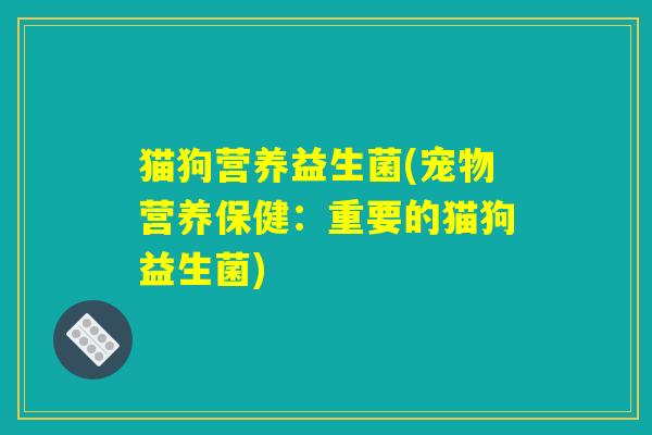 猫狗营养益生菌(宠物营养保健：重要的猫狗益生菌)