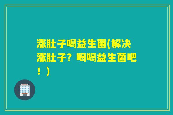 涨肚子喝益生菌(解决涨肚子？喝喝益生菌吧！)