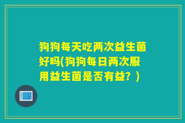 狗狗每天吃两次益生菌好吗(狗狗每日两次服用益生菌是否有益？)