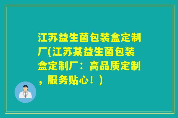 江苏益生菌包装盒定制厂(江苏某益生菌包装盒定制厂：高品质定制，服务贴心！)