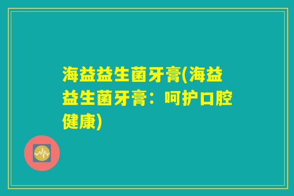 海益益生菌牙膏(海益益生菌牙膏：呵护口腔健康)