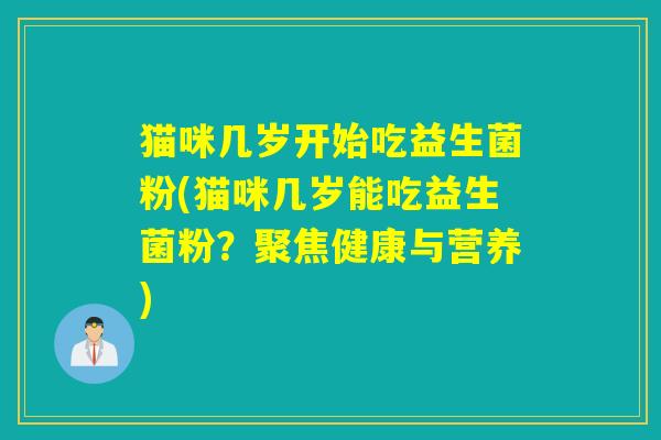 猫咪几岁开始吃益生菌粉(猫咪几岁能吃益生菌粉?聚焦健康与营养) 猫咪几岁开始吃益生菌粉(猫咪几岁能吃益生菌粉?聚焦健康与营养)