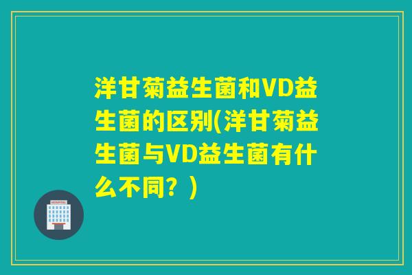 洋甘菊益生菌和VD益生菌的区别(洋甘菊益生菌与VD益生菌有什么不同？)