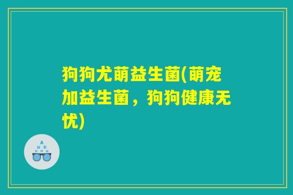 狗狗尤萌益生菌(萌宠加益生菌，狗狗健康无忧)