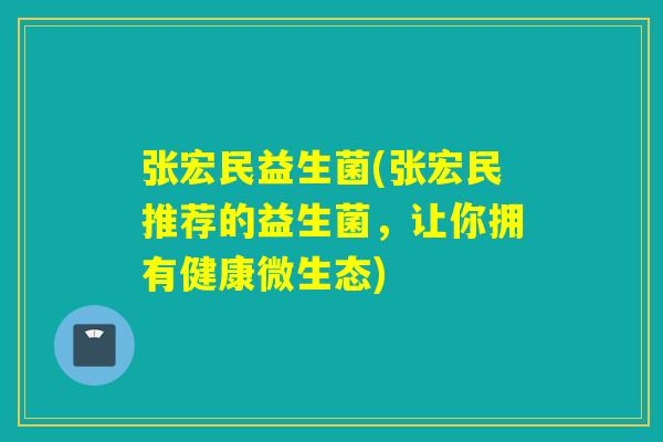 张宏民益生菌(张宏民推荐的益生菌，让你拥有健康微生态)