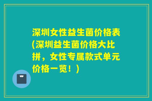 深圳女性益生菌价格表(深圳益生菌价格大比拼,女性专属款式单元价格一览!) 深圳女性益生菌价格表(深圳益生菌价格大比拼,女性专属款式单元价格一览!)