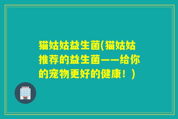 猫姑姑益生菌(猫姑姑推荐的益生菌——给你的宠物更好的健康!) 猫姑姑益生菌(猫姑姑推荐的益生菌——给你的宠物更好的健康!)