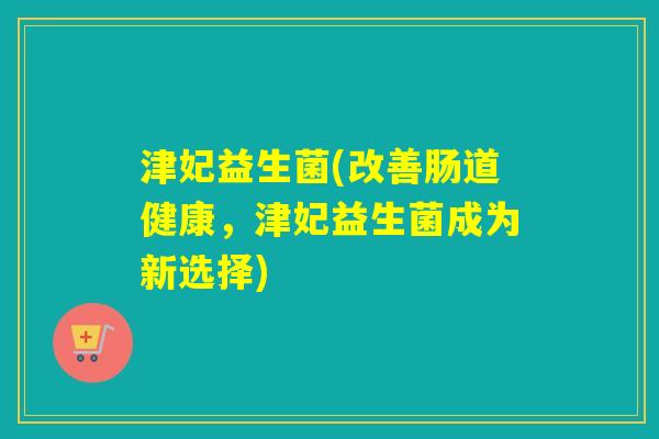 津妃益生菌(改善肠道健康，津妃益生菌成为新选择)