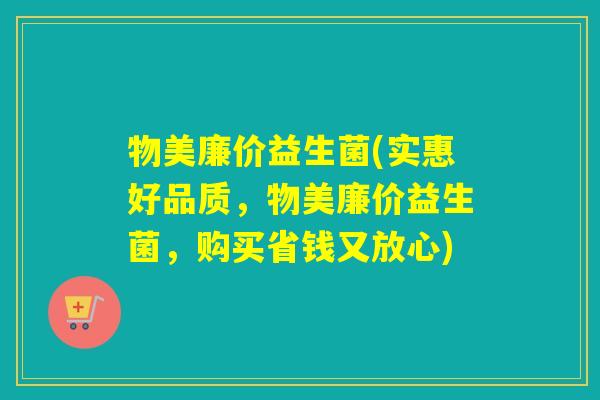 物美廉价益生菌(实惠好品质,物美廉价益生菌,购买省钱又放心) 物美廉价益生菌(实惠好品质,物美廉价益生菌,购买省钱又放心)