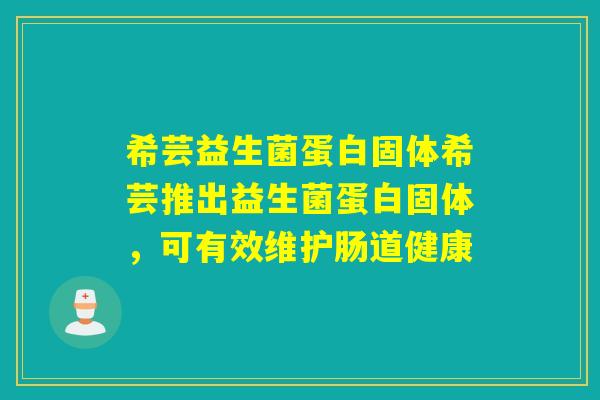 希芸益生菌蛋白固体希芸推出益生菌蛋白固体,可有效维护肠道健康 希芸益生菌蛋白固体希芸推出益生菌蛋白固体,可有效维护肠道健康