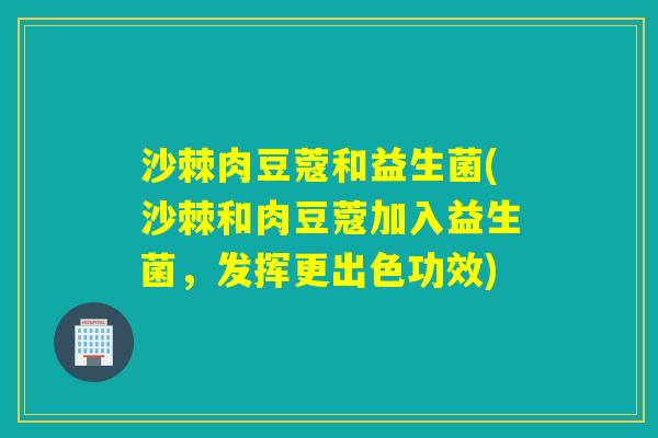 沙棘肉豆蔻和益生菌(沙棘和肉豆蔻加入益生菌，发挥更出色功效)