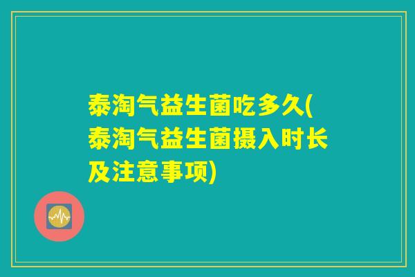 泰淘气益生菌吃多久(泰淘气益生菌摄入时长及注意事项)