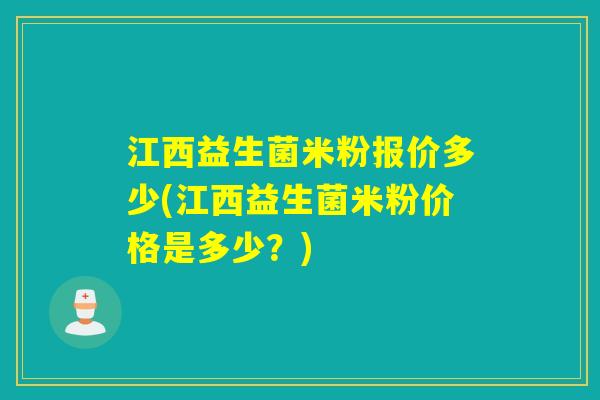 江西益生菌米粉报价多少(江西益生菌米粉价格是多少?) 江西益生菌米粉报价多少(江西益生菌米粉价格是多少?)
