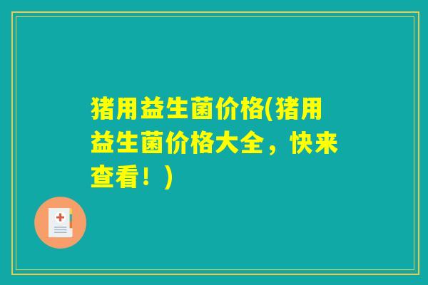 猪用益生菌价格(猪用益生菌价格大全，快来查看！)
