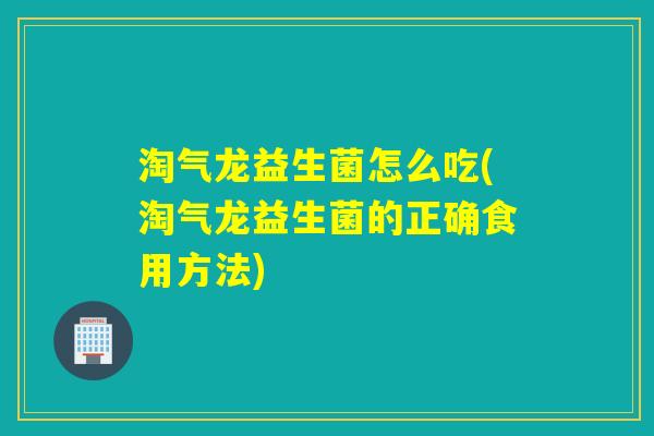 淘气龙益生菌怎么吃(淘气龙益生菌的正确食用方法) 淘气龙益生菌怎么吃(淘气龙益生菌的正确食用方法)