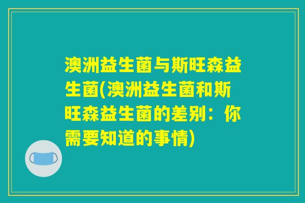 澳洲益生菌与斯旺森益生菌(澳洲益生菌和斯旺森益生菌的差别:你需要知道的事情) 澳洲益生菌与斯旺森益生菌(澳洲益生菌和斯旺森益生菌的差别:你需要知道的事情)