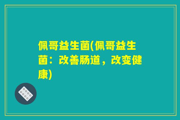 佩哥益生菌(佩哥益生菌：改善肠道，改变健康)