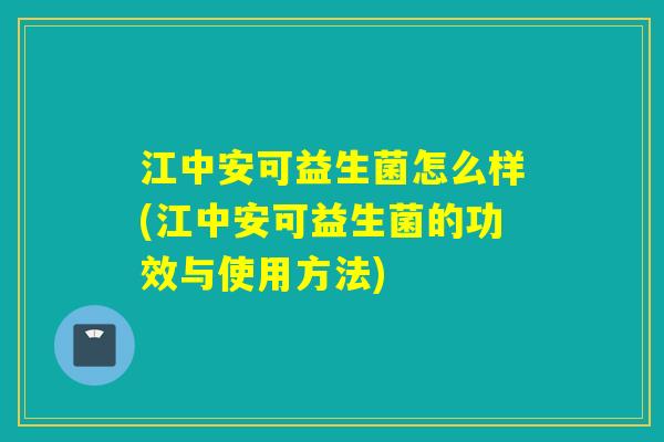 江中安可益生菌怎么样(江中安可益生菌的功效与使用方法)
