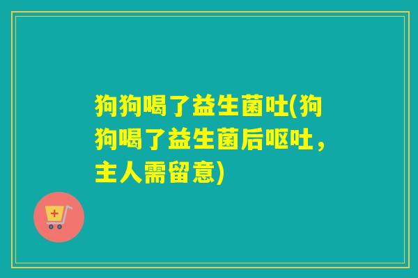 狗狗喝了益生菌吐(狗狗喝了益生菌后呕吐，主人需留意)