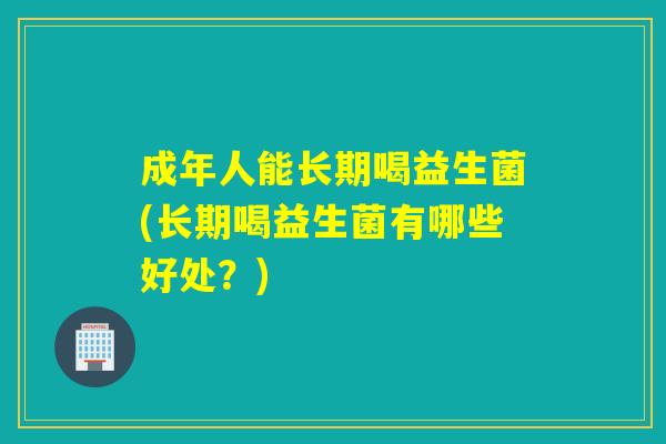 成年人能长期喝益生菌(长期喝益生菌有哪些好处？)